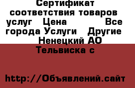 Сертификат соответствия товаров, услуг › Цена ­ 4 000 - Все города Услуги » Другие   . Ненецкий АО,Тельвиска с.